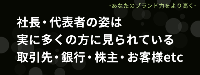 社長・代表者の姿は実に多くの方に見られている取引先・銀行・株主・お客様etc